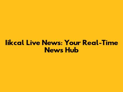 Iikcal Live News: Your Real-Time News Hub