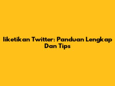Iiketikan Twitter: Panduan Lengkap Dan Tips