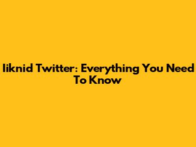Iiknid Twitter: Everything You Need To Know