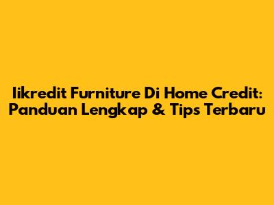 Iikredit Furniture Di Home Credit: Panduan Lengkap & Tips Terbaru