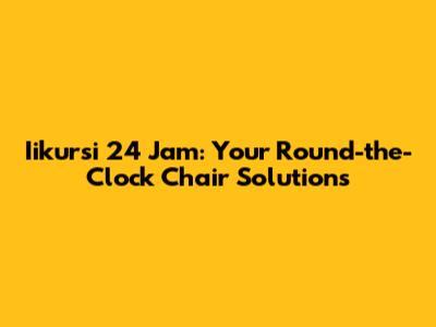 Iikursi 24 Jam: Your Round-the-Clock Chair Solutions