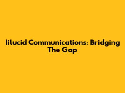 Iilucid Communications: Bridging The Gap
