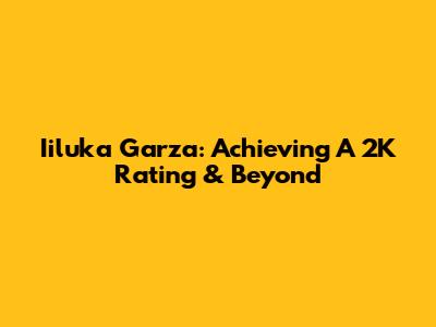 Iiluka Garza: Achieving A 2K Rating & Beyond