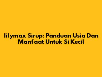 Iilymax Sirup: Panduan Usia Dan Manfaat Untuk Si Kecil