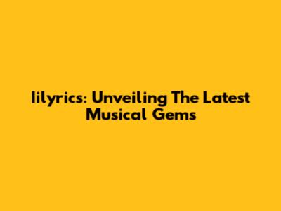 Iilyrics: Unveiling The Latest Musical Gems