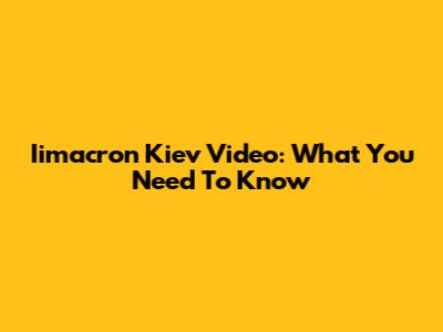 Iimacron Kiev Video: What You Need To Know