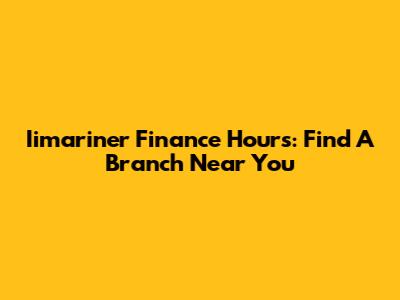 Iimariner Finance Hours: Find A Branch Near You