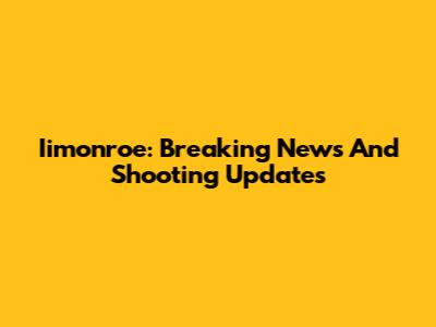 Iimonroe: Breaking News And Shooting Updates