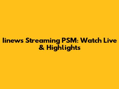 Iinews Streaming PSM: Watch Live & Highlights