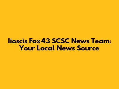 Iioscis Fox43 SCSC News Team: Your Local News Source