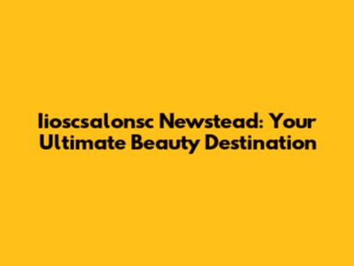 Iioscsalonsc Newstead: Your Ultimate Beauty Destination