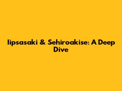 Iipsasaki & Sehiroakise: A Deep Dive