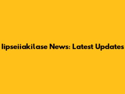 Iipseiiakilase News: Latest Updates