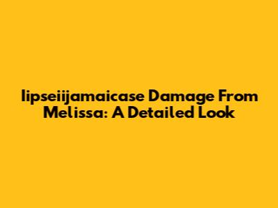 Iipseiijamaicase Damage From Melissa: A Detailed Look