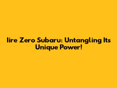 Iire Zero Subaru: Untangling Its Unique Power!
