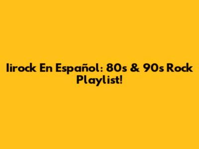 Iirock En Español: 80s & 90s Rock Playlist!