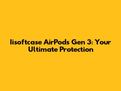 Iisoftcase AirPods Gen 3: Your Ultimate Protection
