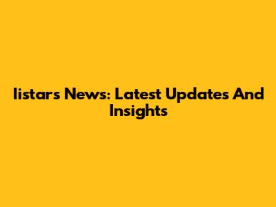 Iistars News: Latest Updates And Insights