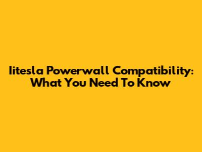 Iitesla Powerwall Compatibility: What You Need To Know