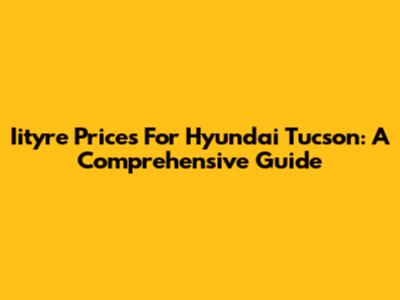 Iityre Prices For Hyundai Tucson: A Comprehensive Guide