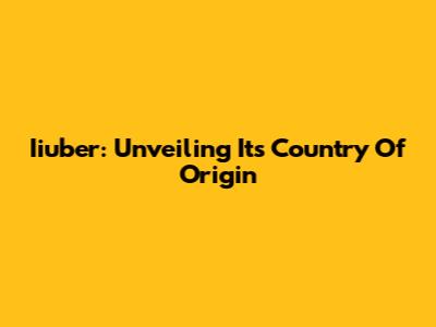 Iiuber: Unveiling Its Country Of Origin