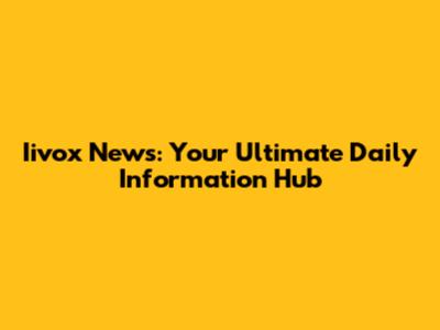 Iivox News: Your Ultimate Daily Information Hub