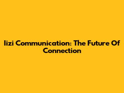 Iizi Communication: The Future Of Connection