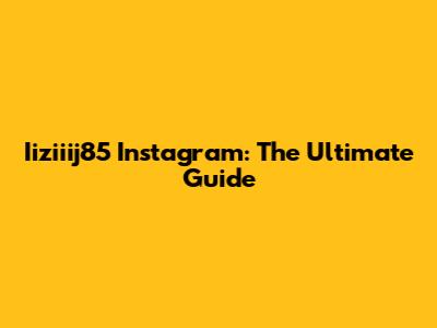 Iiziiij85 Instagram: The Ultimate Guide