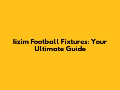 Iizim Football Fixtures: Your Ultimate Guide