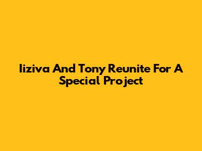 Iiziva And Tony Reunite For A Special Project