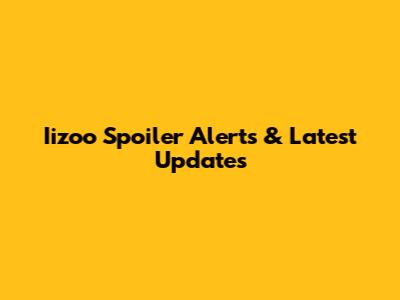 Iizoo Spoiler Alerts & Latest Updates
