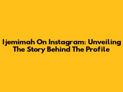 Ijemimah On Instagram: Unveiling The Story Behind The Profile