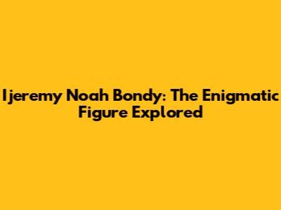 Ijeremy Noah Bondy: The Enigmatic Figure Explored