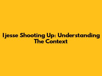 Ijesse Shooting Up: Understanding The Context