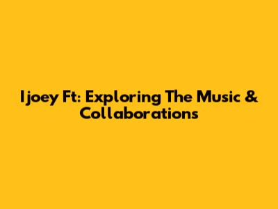 Ijoey Ft: Exploring The Music & Collaborations