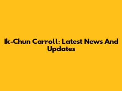 Ik-Chun Carroll: Latest News And Updates