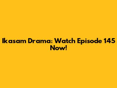 Ikasam Drama: Watch Episode 145 Now!