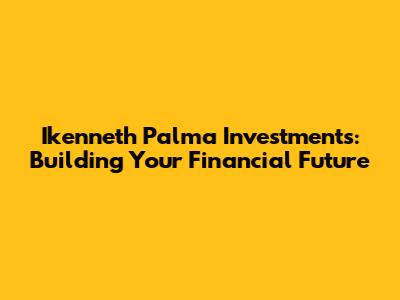 Ikenneth Palma Investments: Building Your Financial Future