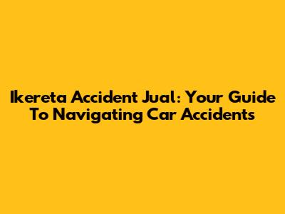Ikereta Accident Jual: Your Guide To Navigating Car Accidents