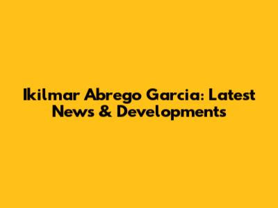 Ikilmar Abrego Garcia: Latest News & Developments