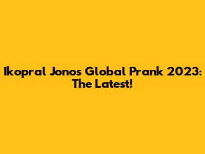 Ikopral Jono's Global Prank 2023: The Latest!