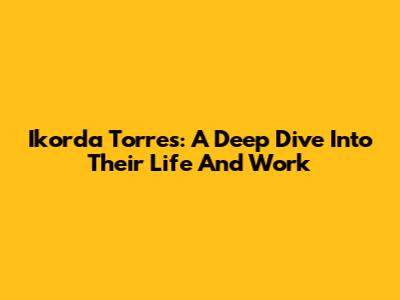 Ikorda Torres: A Deep Dive Into Their Life And Work