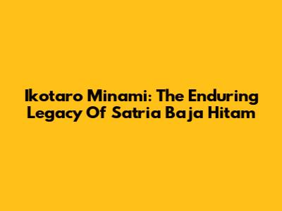 Ikotaro Minami: The Enduring Legacy Of Satria Baja Hitam