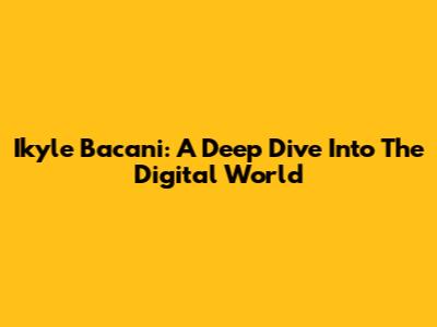 Ikyle Bacani: A Deep Dive Into The Digital World