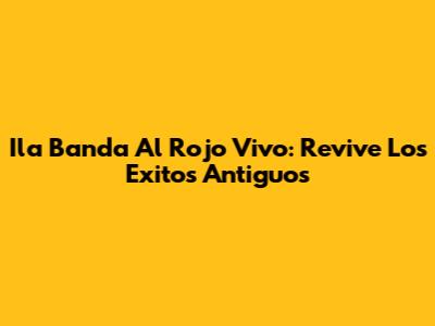Ila Banda Al Rojo Vivo: Revive Los Exitos Antiguos
