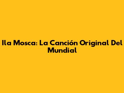 Ila Mosca: La Canción Original Del Mundial