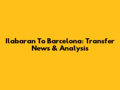 Ilabaran To Barcelona: Transfer News & Analysis