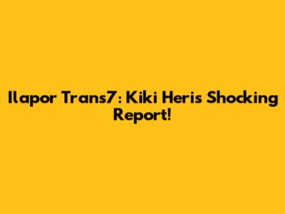 Ilapor Trans7: Kiki Heri's Shocking Report!