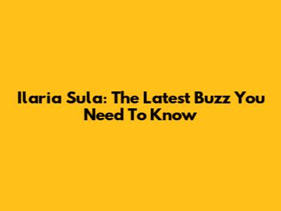 Ilaria Sula: The Latest Buzz You Need To Know