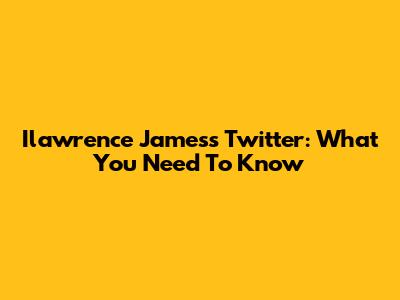 Ilawrence James's Twitter: What You Need To Know